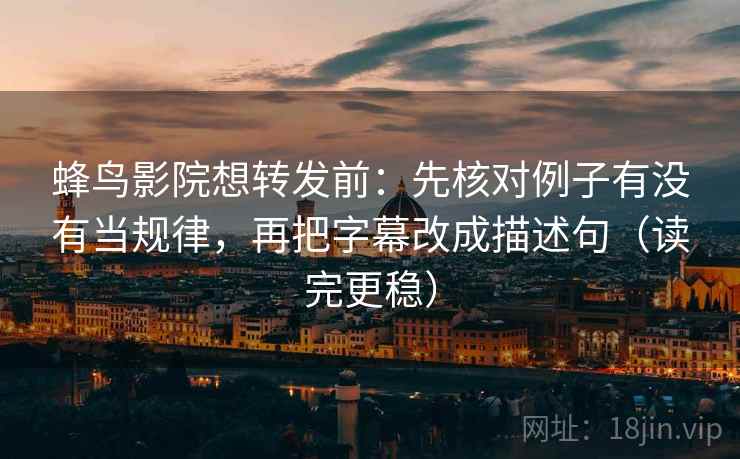 蜂鸟影院想转发前：先核对例子有没有当规律，再把字幕改成描述句（读完更稳）