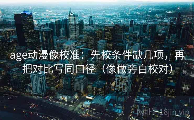 age动漫像校准：先校条件缺几项，再把对比写同口径（像做旁白校对）