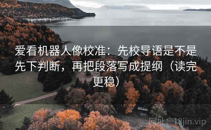 爱看机器人像校准：先校导语是不是先下判断，再把段落写成提纲（读完更稳）