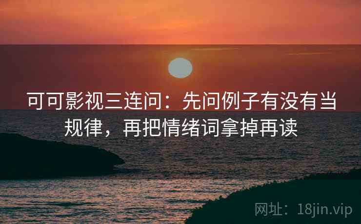 可可影视三连问：先问例子有没有当规律，再把情绪词拿掉再读