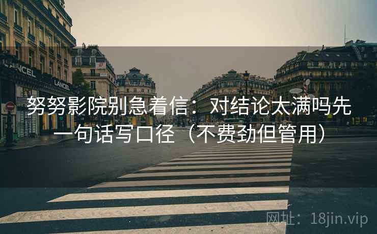 努努影院别急着信：对结论太满吗先一句话写口径（不费劲但管用）