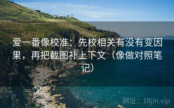 爱一番像校准：先校相关有没有变因果，再把截图补上下文（像做对照笔记）