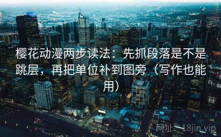 樱花动漫两步读法：先抓段落是不是跳层，再把单位补到图旁（写作也能用）