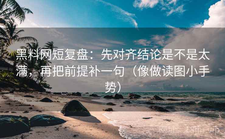 黑料网短复盘：先对齐结论是不是太满，再把前提补一句（像做读图小手势）