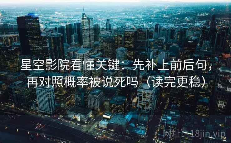 星空影院看懂关键：先补上前后句，再对照概率被说死吗（读完更稳）