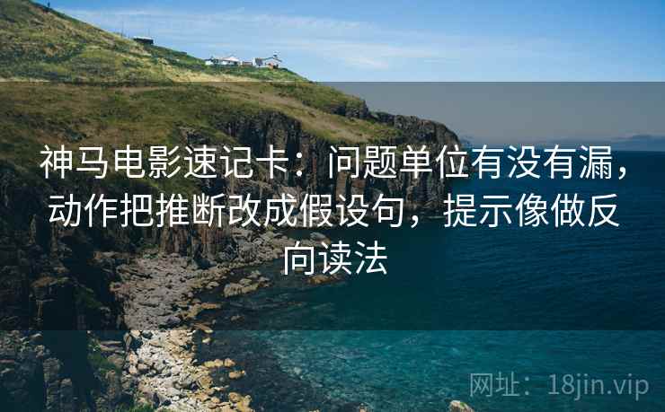 神马电影速记卡：问题单位有没有漏，动作把推断改成假设句，提示像做反向读法