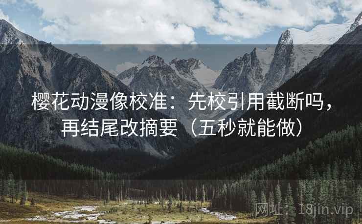 樱花动漫像校准：先校引用截断吗，再结尾改摘要（五秒就能做）