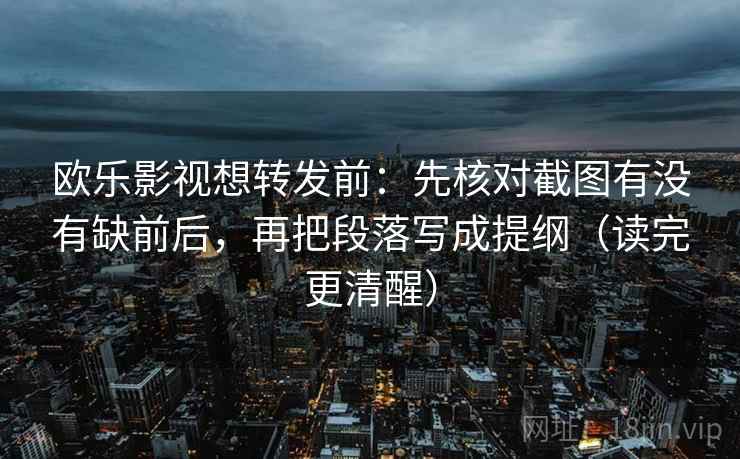 欧乐影视想转发前：先核对截图有没有缺前后，再把段落写成提纲（读完更清醒）