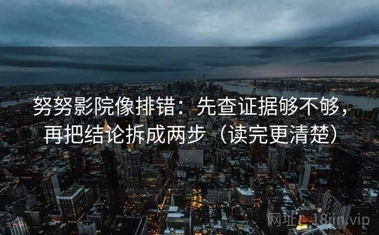 努努影院像排错：先查证据够不够，再把结论拆成两步（读完更清楚）
