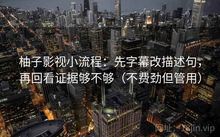 柚子影视小流程：先字幕改描述句，再回看证据够不够（不费劲但管用）