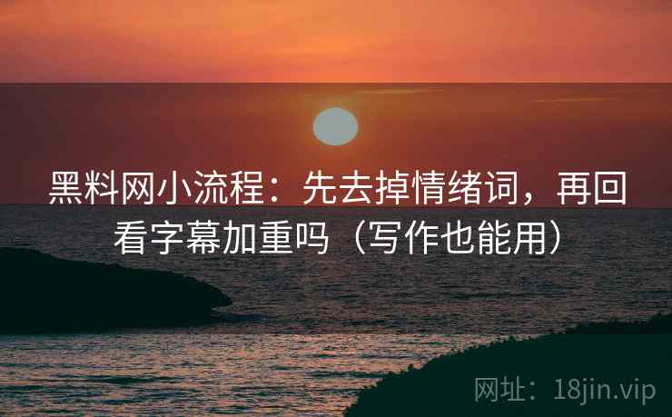 黑料网小流程：先去掉情绪词，再回看字幕加重吗（写作也能用）