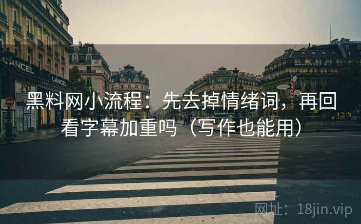 黑料网小流程：先去掉情绪词，再回看字幕加重吗（写作也能用）