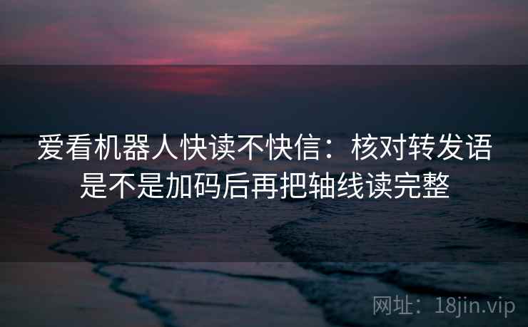 爱看机器人快读不快信：核对转发语是不是加码后再把轴线读完整