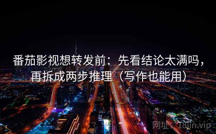 番茄影视想转发前：先看结论太满吗，再拆成两步推理（写作也能用）