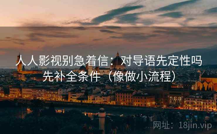 人人影视别急着信：对导语先定性吗先补全条件（像做小流程）