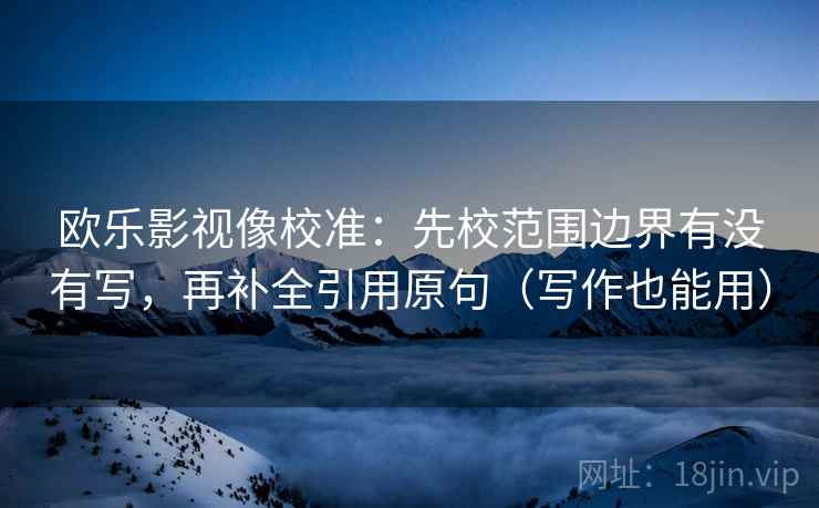 欧乐影视像校准：先校范围边界有没有写，再补全引用原句（写作也能用）