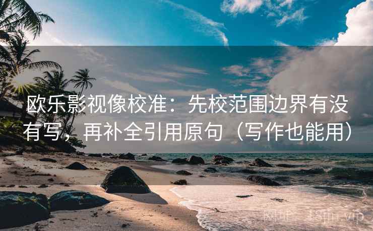 欧乐影视像校准：先校范围边界有没有写，再补全引用原句（写作也能用）