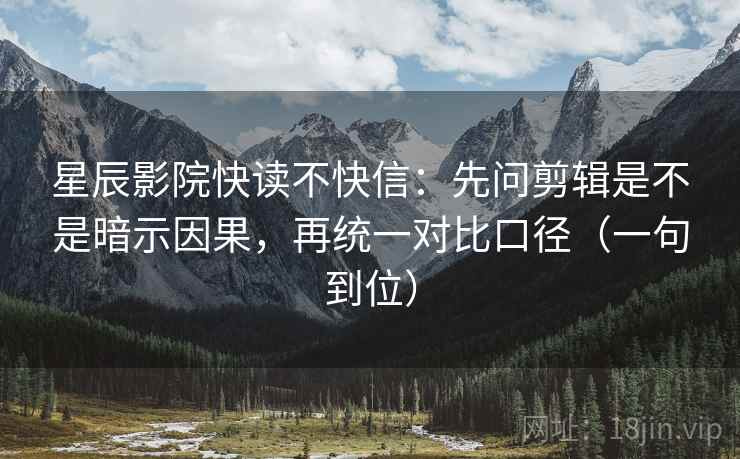 星辰影院快读不快信：先问剪辑是不是暗示因果，再统一对比口径（一句到位）