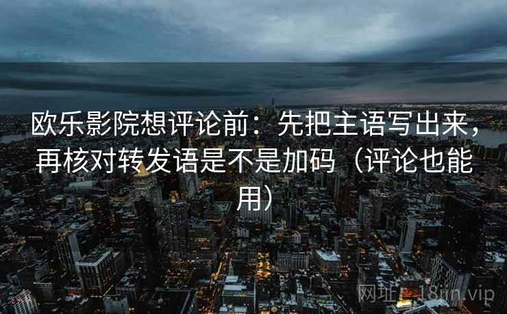 欧乐影院想评论前：先把主语写出来，再核对转发语是不是加码（评论也能用）