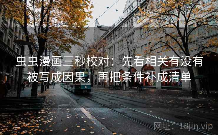 虫虫漫画三秒校对：先看相关有没有被写成因果，再把条件补成清单