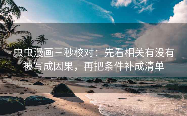 虫虫漫画三秒校对：先看相关有没有被写成因果，再把条件补成清单
