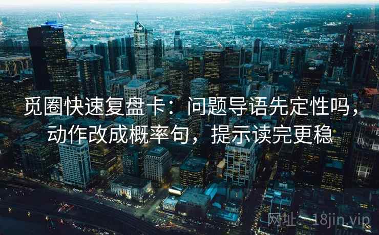 觅圈快速复盘卡：问题导语先定性吗，动作改成概率句，提示读完更稳