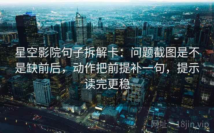 星空影院句子拆解卡：问题截图是不是缺前后，动作把前提补一句，提示读完更稳