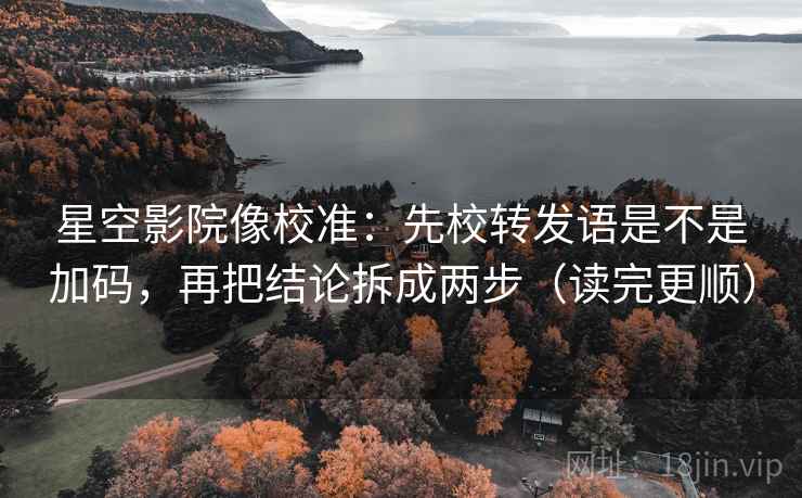 星空影院像校准：先校转发语是不是加码，再把结论拆成两步（读完更顺）