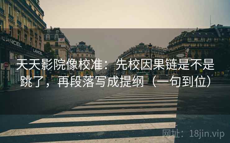 天天影院像校准：先校因果链是不是跳了，再段落写成提纲（一句到位）