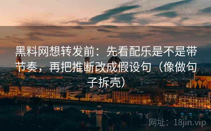黑料网想转发前：先看配乐是不是带节奏，再把推断改成假设句（像做句子拆壳）