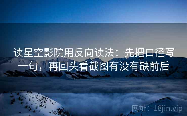读星空影院用反向读法：先把口径写一句，再回头看截图有没有缺前后