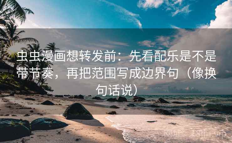 虫虫漫画想转发前：先看配乐是不是带节奏，再把范围写成边界句（像换句话说）