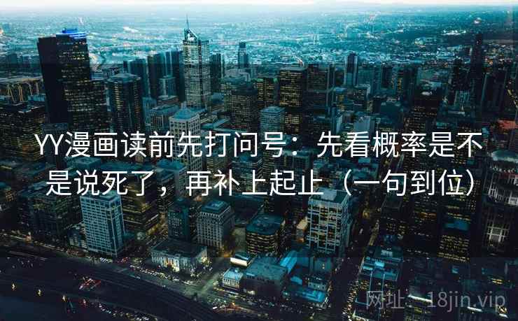 YY漫画读前先打问号：先看概率是不是说死了，再补上起止（一句到位）