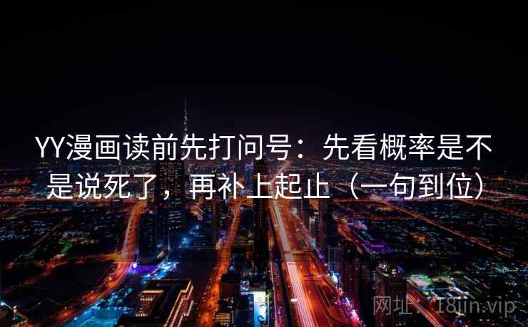YY漫画读前先打问号：先看概率是不是说死了，再补上起止（一句到位）