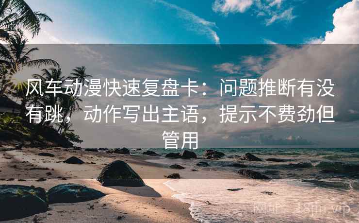 风车动漫快速复盘卡：问题推断有没有跳，动作写出主语，提示不费劲但管用