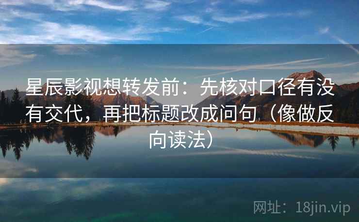 星辰影视想转发前：先核对口径有没有交代，再把标题改成问句（像做反向读法）