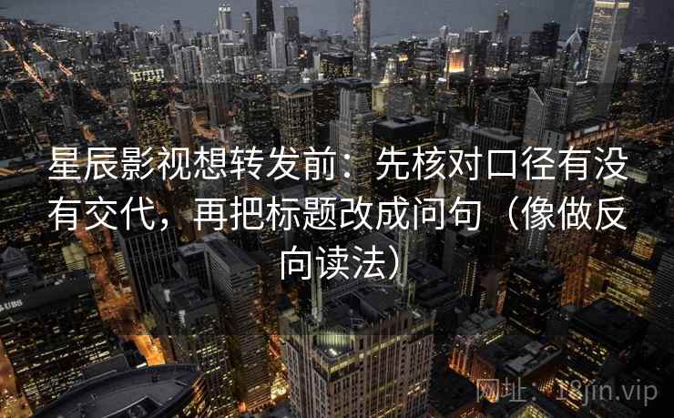 星辰影视想转发前：先核对口径有没有交代，再把标题改成问句（像做反向读法）
