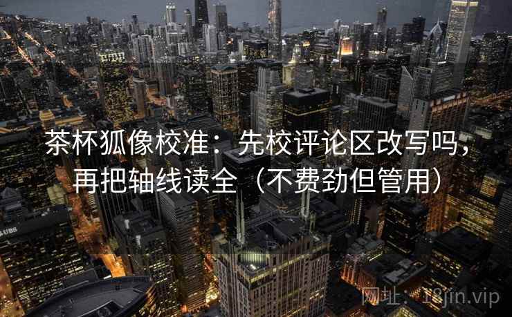 茶杯狐像校准：先校评论区改写吗，再把轴线读全（不费劲但管用）
