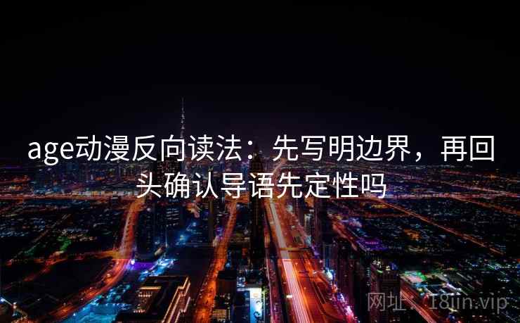 age动漫反向读法：先写明边界，再回头确认导语先定性吗