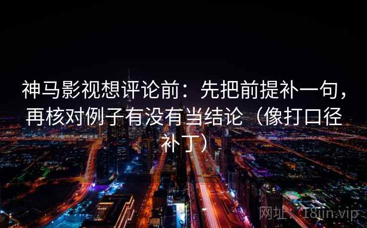 神马影视想评论前：先把前提补一句，再核对例子有没有当结论（像打口径补丁）