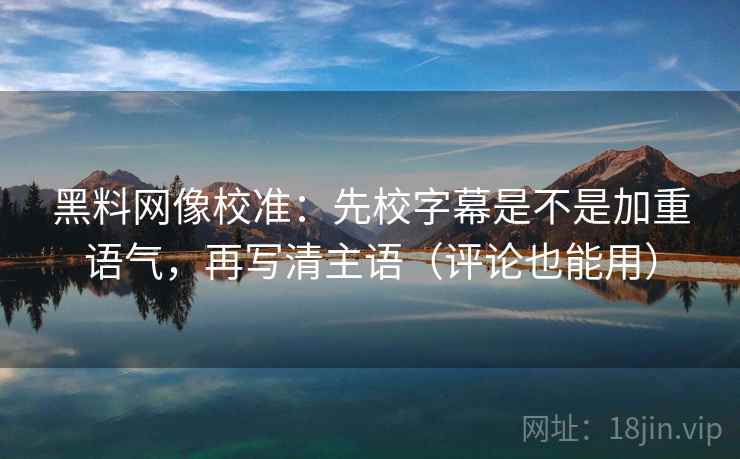 黑料网像校准：先校字幕是不是加重语气，再写清主语（评论也能用）