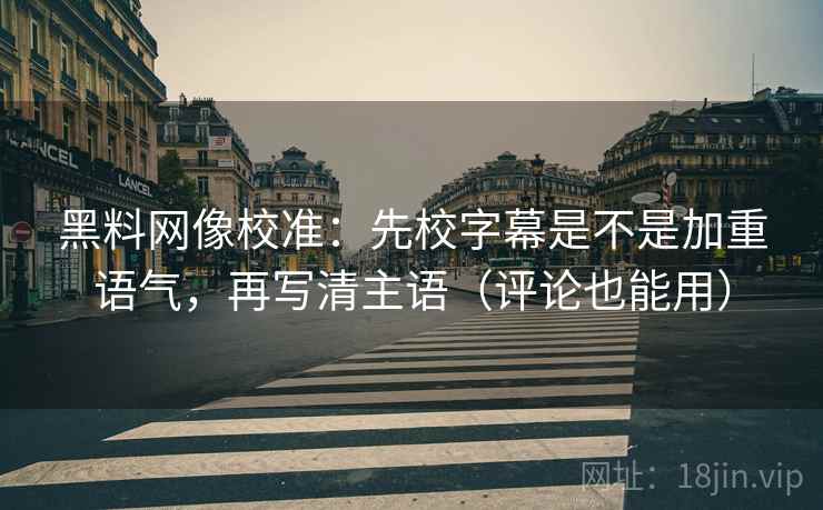 黑料网像校准：先校字幕是不是加重语气，再写清主语（评论也能用）