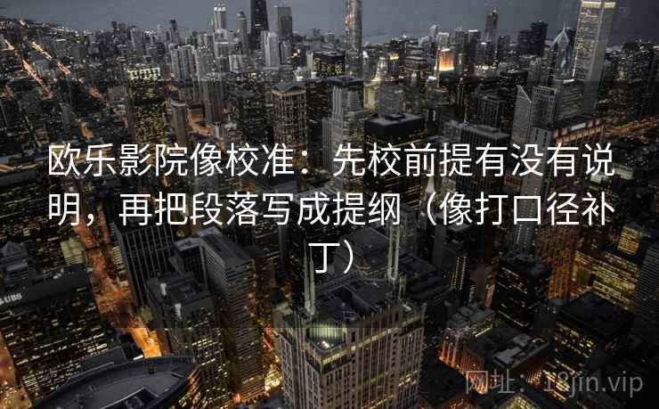 欧乐影院像校准：先校前提有没有说明，再把段落写成提纲（像打口径补丁）