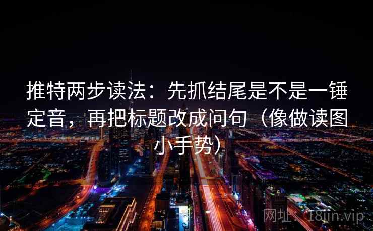 推特两步读法：先抓结尾是不是一锤定音，再把标题改成问句（像做读图小手势）