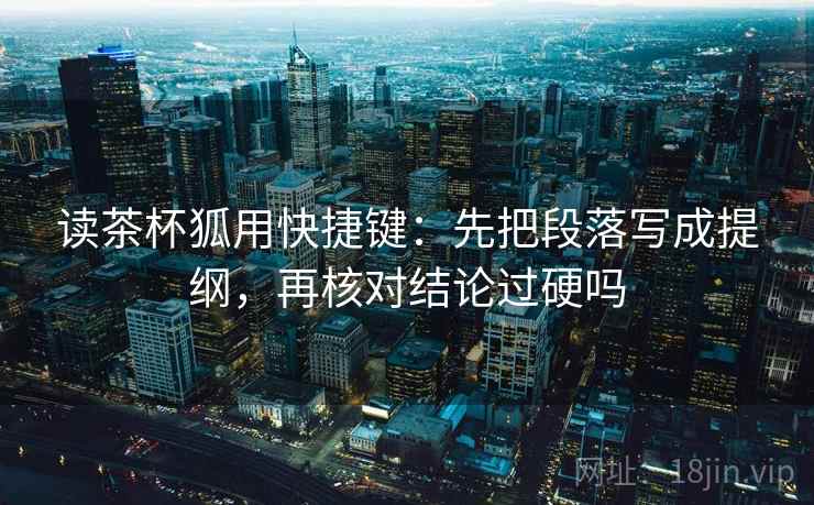 读茶杯狐用快捷键：先把段落写成提纲，再核对结论过硬吗