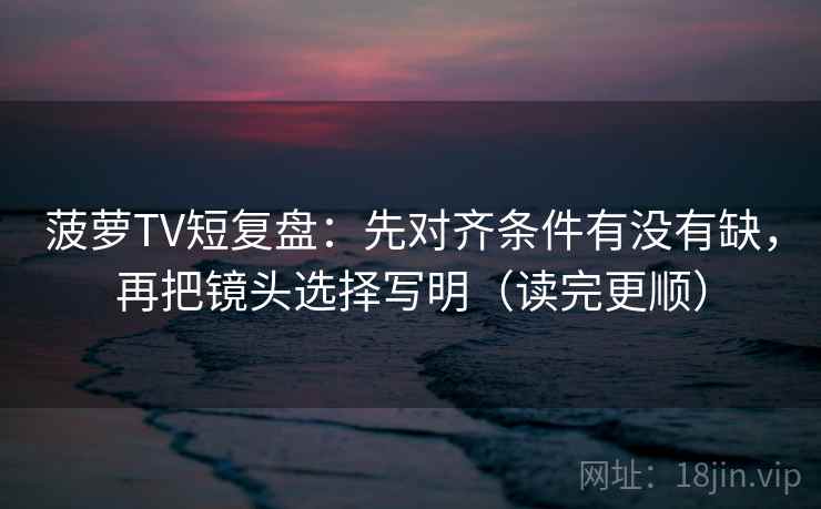 菠萝TV短复盘：先对齐条件有没有缺，再把镜头选择写明（读完更顺）