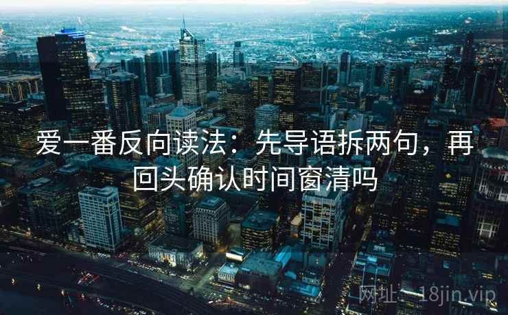 爱一番反向读法：先导语拆两句，再回头确认时间窗清吗