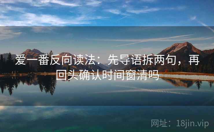 爱一番反向读法：先导语拆两句，再回头确认时间窗清吗