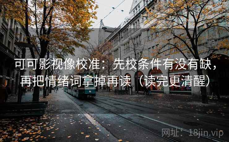 可可影视像校准：先校条件有没有缺，再把情绪词拿掉再读（读完更清醒）