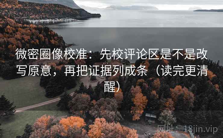 微密圈像校准：先校评论区是不是改写原意，再把证据列成条（读完更清醒）